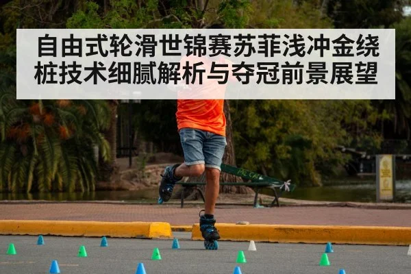 自由式轮滑世锦赛苏菲浅冲金绕桩技术细腻解析与夺冠前景展望