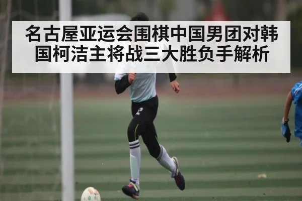 名古屋亚运会围棋中国男团对韩国柯洁主将战三大胜负手解析