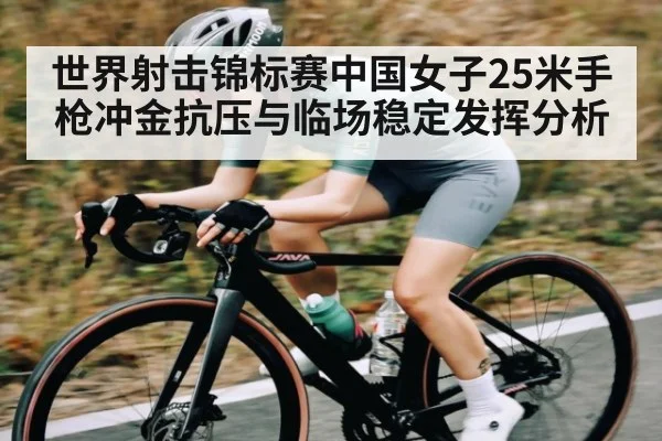 世界射击锦标赛中国女子25米手枪冲金抗压与临场稳定发挥分析