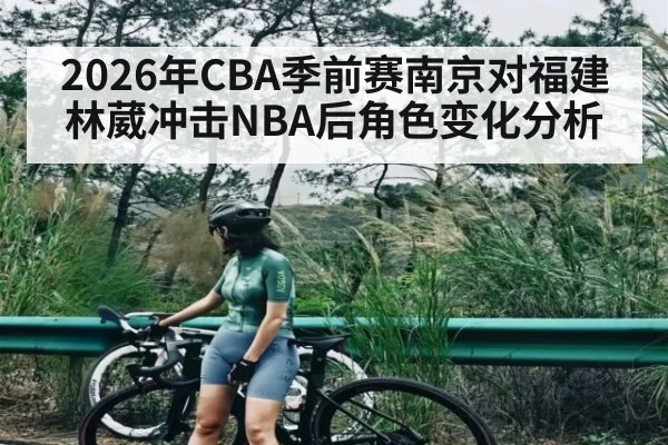 2026年CBA季前赛南京对福建林葳冲击NBA后角色变化分析