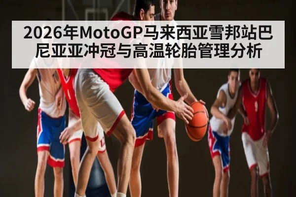 2026年MotoGP马来西亚雪邦站巴尼亚亚冲冠与高温轮胎管理分析