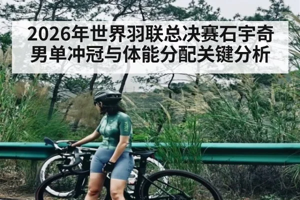 2026年世界羽联总决赛石宇奇男单冲冠与体能分配关键分析