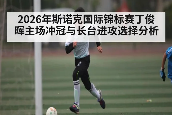 2026年斯诺克国际锦标赛丁俊晖主场冲冠与长台进攻选择分析
