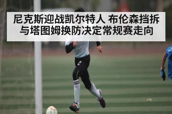 尼克斯迎战凯尔特人 布伦森挡拆与塔图姆换防决定常规赛走向